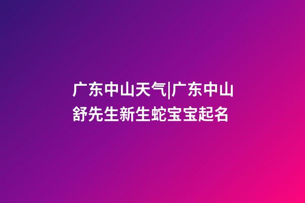 广东中山天气|广东中山舒先生新生蛇宝宝起名-第1张-公司起名-玄机派
